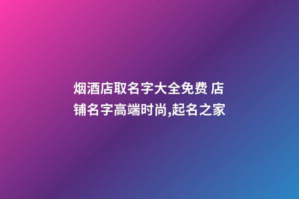 烟酒店取名字大全免费 店铺名字高端时尚,起名之家-第1张-店铺起名-玄机派